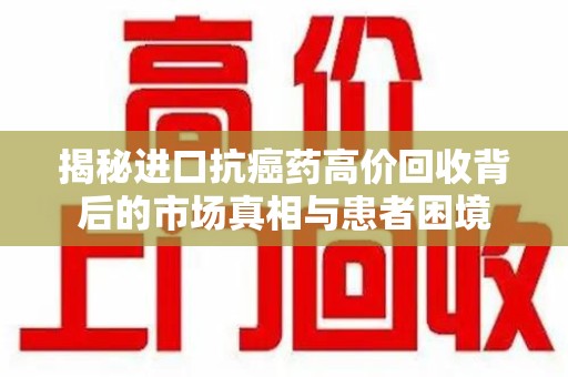 潮州揭秘进口抗癌药高价回收背后的市场真相与患者困境
