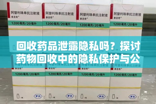 潮州回收药品泄露隐私吗？探讨药物回收中的隐私保护与公众健康
